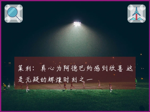 莱利：真心为阿德巴约感到欣喜 这是无疑的辉煌时刻之一