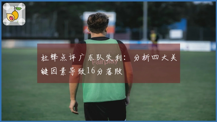杜锋点评广东队失利：分析四大关键因素导致16分落败