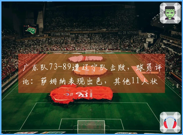 广东队73-89遭辽宁队击败，球员评论：萨姆纳表现出色，其他11人状态低迷