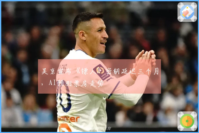 吴京宣布《镖人》密钥延迟三个月，AI预测票房走势