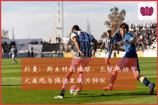 科曼：斯米特的传球、无球跑动与大局观与佩德里极为相似