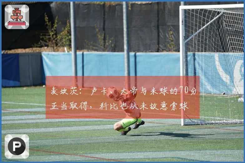 麦坎茨：卢卡、大帝与米球的70分正当取得，科比也从未故意索球