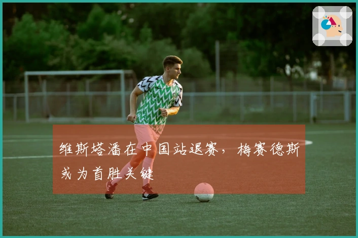 维斯塔潘在中国站退赛，梅赛德斯或为首胜关键