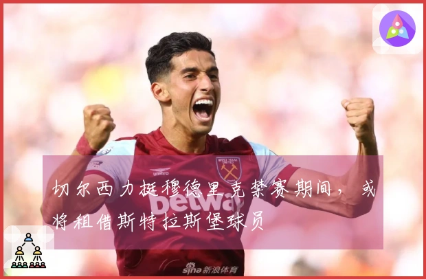 切尔西力挺穆德里克禁赛期间，或将租借斯特拉斯堡球员