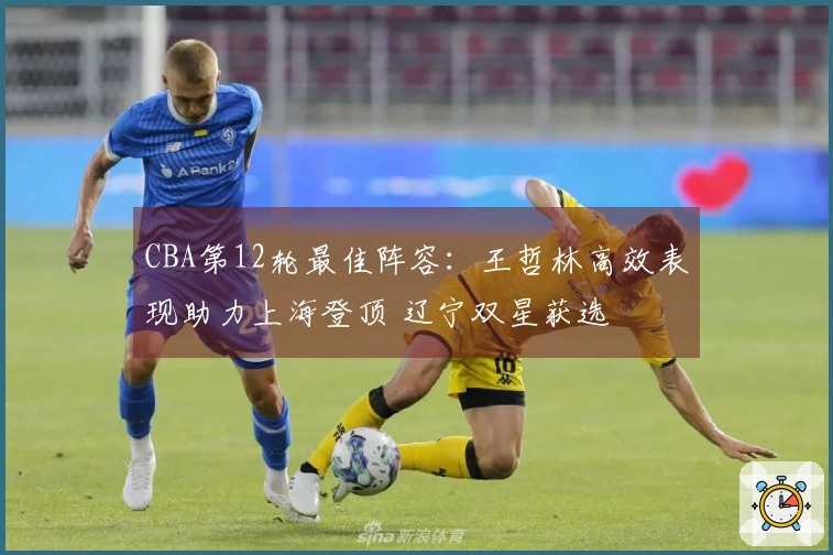 CBA第12轮最佳阵容：王哲林高效表现助力上海登顶 辽宁双星获选