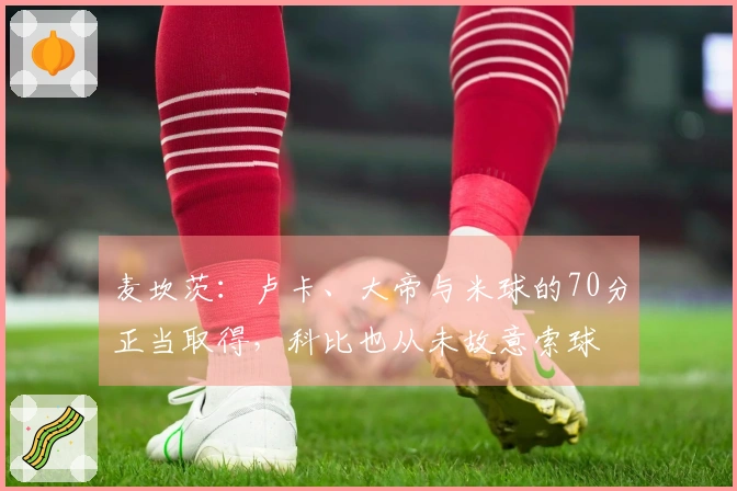 麦坎茨：卢卡、大帝与米球的70分正当取得，科比也从未故意索球