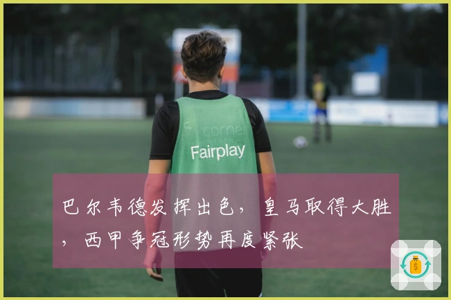 巴尔韦德发挥出色，皇马取得大胜，西甲争冠形势再度紧张