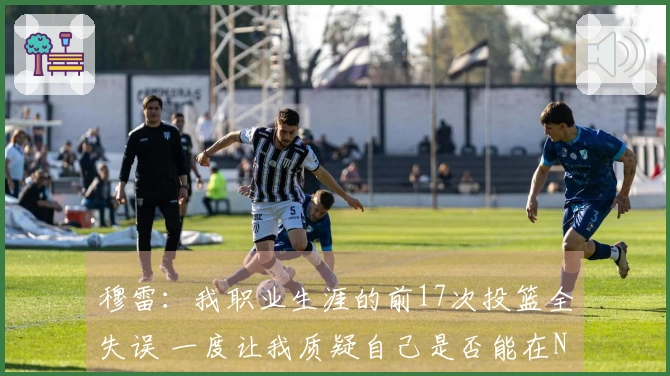 穆雷：我职业生涯的前17次投篮全失误 一度让我质疑自己是否能在NBA立足