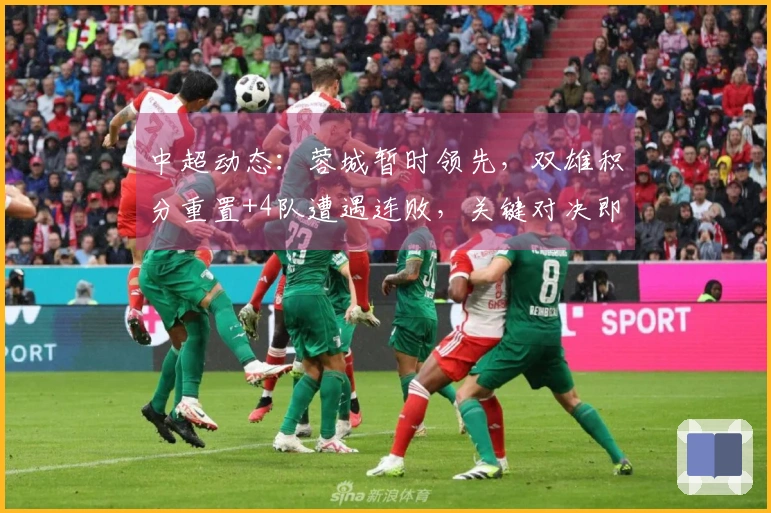 中超动态：蓉城暂时领先，双雄积分重置+4队遭遇连败，关键对决即将来临