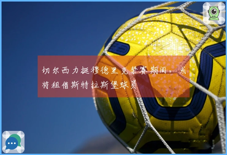 切尔西力挺穆德里克禁赛期间，或将租借斯特拉斯堡球员