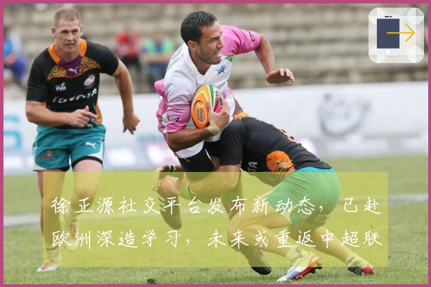 徐正源社交平台发布新动态，已赴欧洲深造学习，未来或重返中超联赛