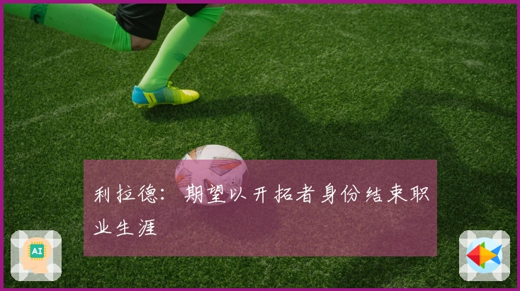 利拉德：期望以开拓者身份结束职业生涯