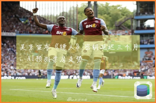吴京宣布《镖人》密钥延迟三个月，AI预测票房走势