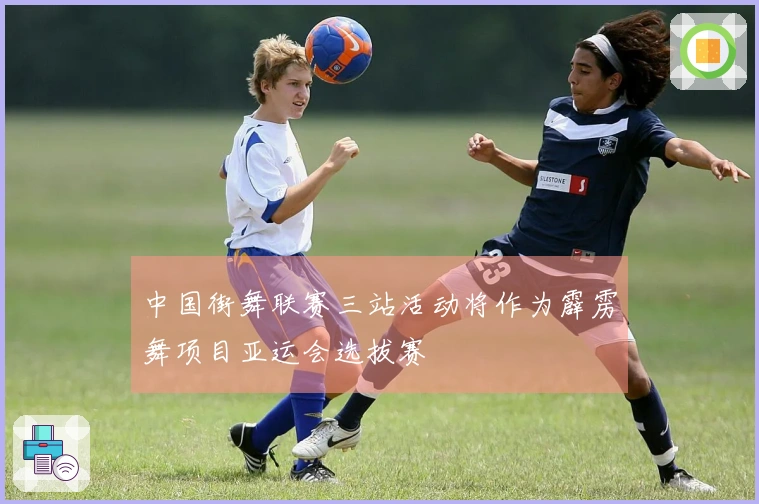 中国街舞联赛三站活动将作为霹雳舞项目亚运会选拔赛