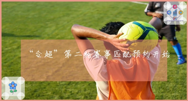 “合超”第二轮赛事匹配预约开始